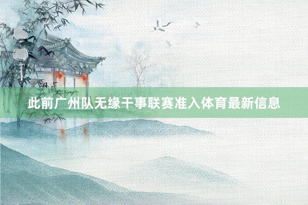 此前广州队无缘干事联赛准入体育最新信息