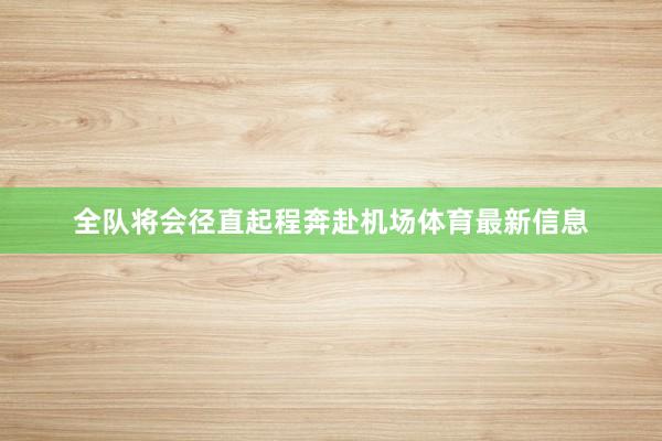 全队将会径直起程奔赴机场体育最新信息