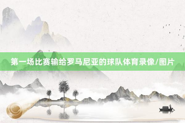 第一场比赛输给罗马尼亚的球队体育录像/图片