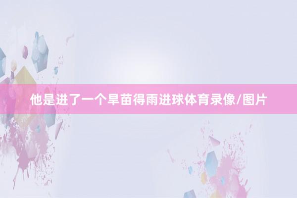 他是进了一个旱苗得雨进球体育录像/图片
