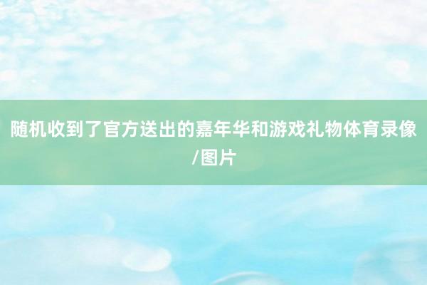 随机收到了官方送出的嘉年华和游戏礼物体育录像/图片