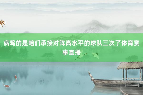 病笃的是咱们承接对阵高水平的球队三次了体育赛事直播