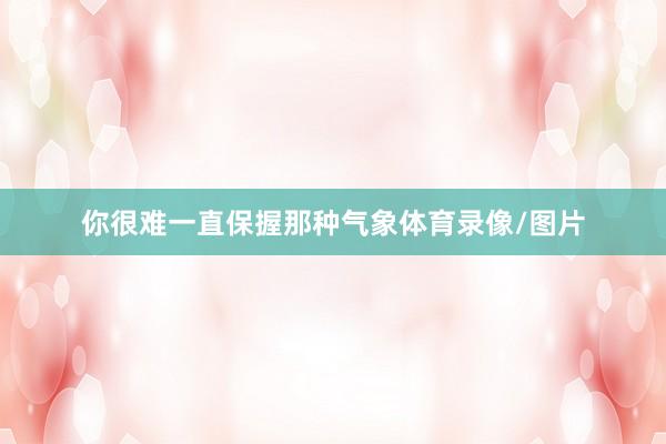 你很难一直保握那种气象体育录像/图片