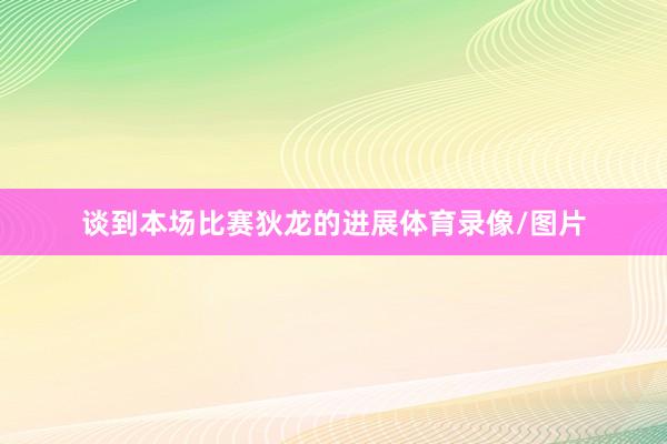 谈到本场比赛狄龙的进展体育录像/图片