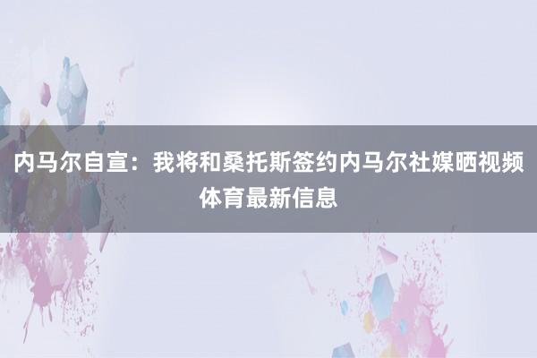 内马尔自宣：我将和桑托斯签约内马尔社媒晒视频体育最新信息
