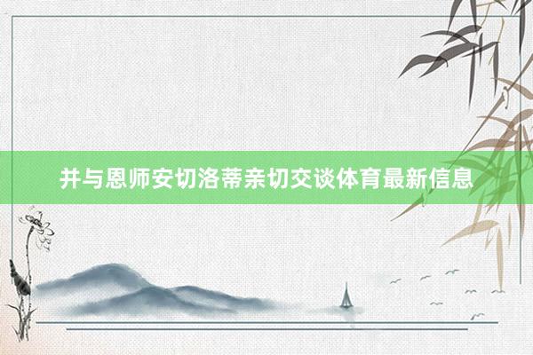 并与恩师安切洛蒂亲切交谈体育最新信息
