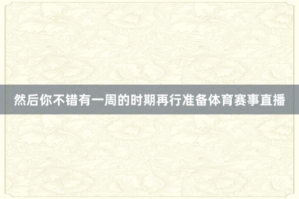 然后你不错有一周的时期再行准备体育赛事直播