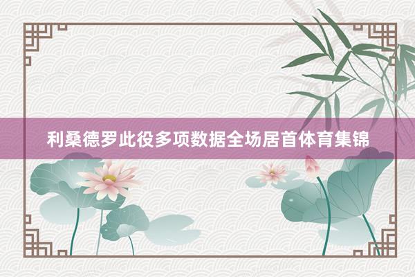 利桑德罗此役多项数据全场居首体育集锦