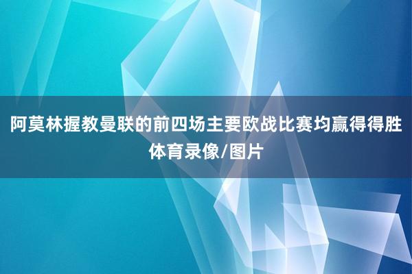 阿莫林握教曼联的前四场主要欧战比赛均赢得得胜体育录像/图片