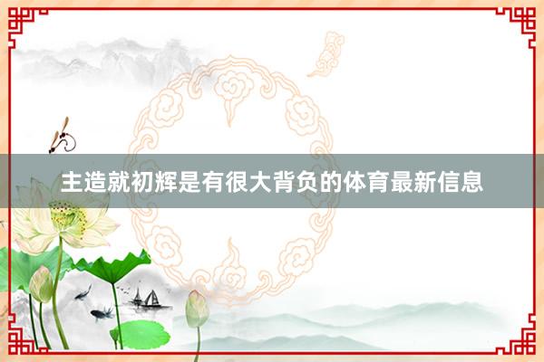主造就初辉是有很大背负的体育最新信息