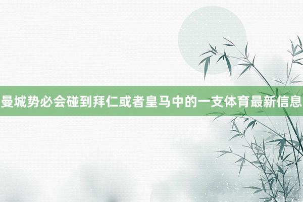 曼城势必会碰到拜仁或者皇马中的一支体育最新信息