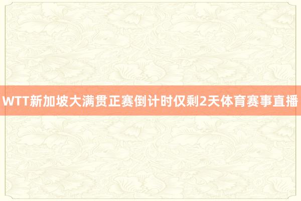 WTT新加坡大满贯正赛倒计时仅剩2天体育赛事直播