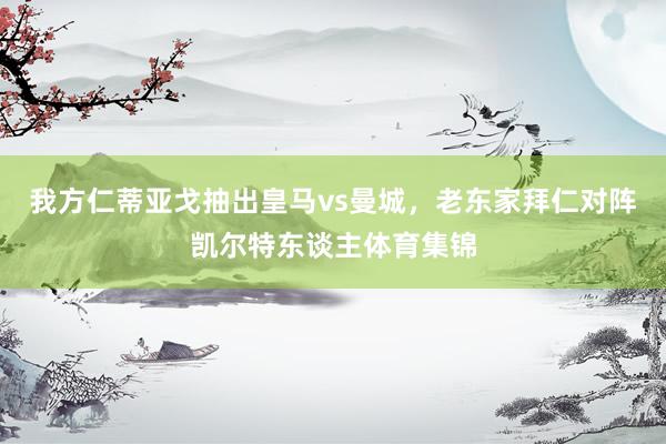 我方仁蒂亚戈抽出皇马vs曼城，老东家拜仁对阵凯尔特东谈主体育集锦