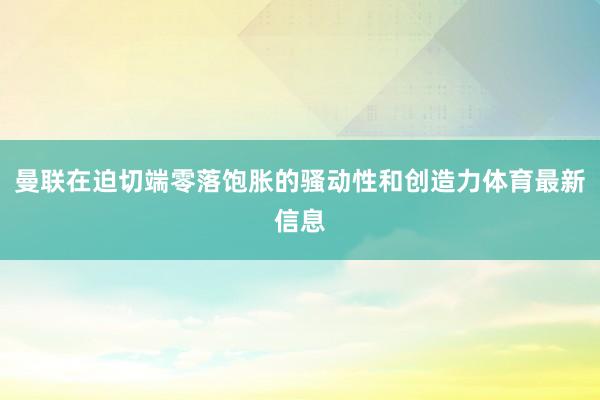 曼联在迫切端零落饱胀的骚动性和创造力体育最新信息