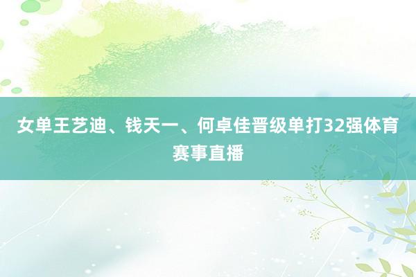 女单王艺迪、钱天一、何卓佳晋级单打32强体育赛事直播