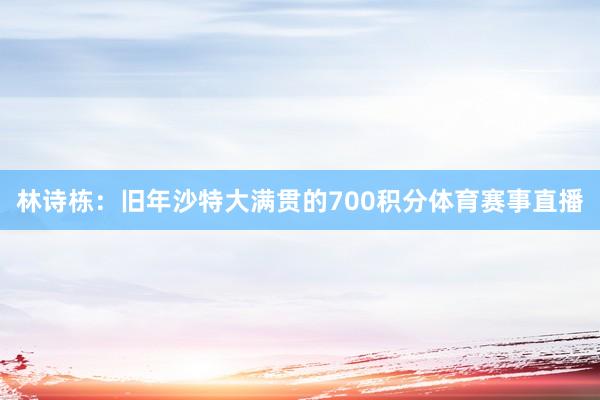 林诗栋：旧年沙特大满贯的700积分体育赛事直播