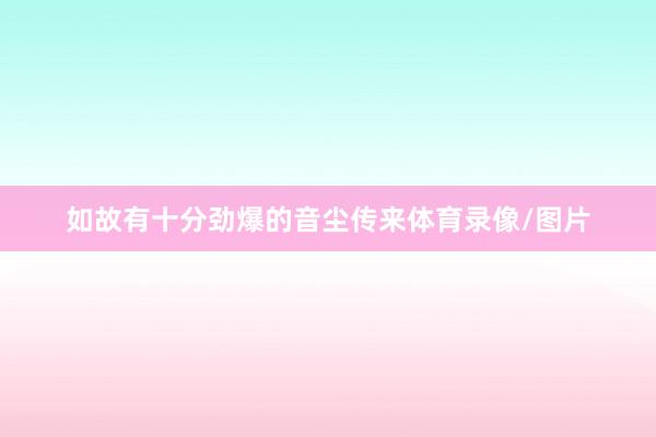 如故有十分劲爆的音尘传来体育录像/图片
