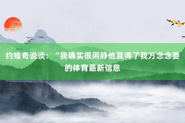 约维奇说谈：“我确实很闲静他赢得了我方念念要的体育最新信息