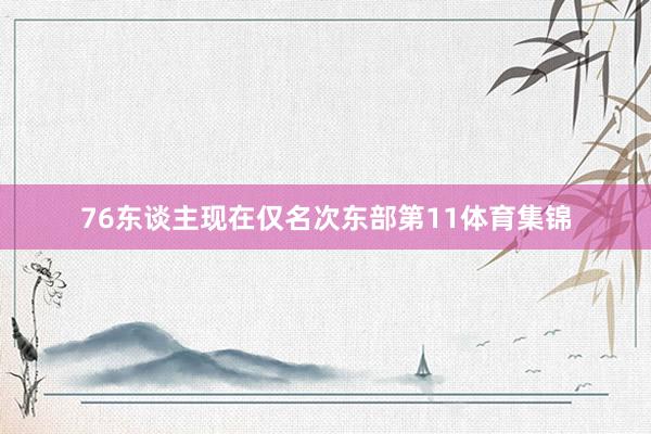 76东谈主现在仅名次东部第11体育集锦
