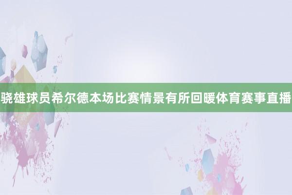 骁雄球员希尔德本场比赛情景有所回暖体育赛事直播