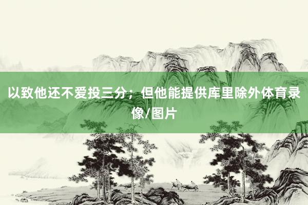 以致他还不爱投三分；但他能提供库里除外体育录像/图片