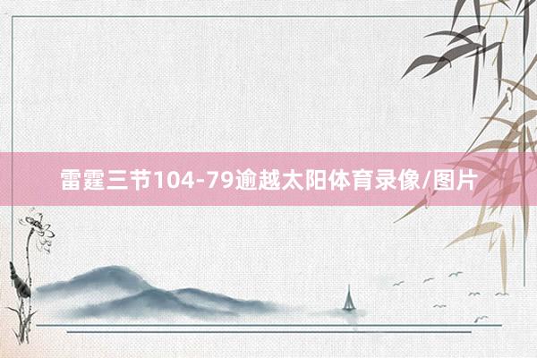 雷霆三节104-79逾越太阳体育录像/图片