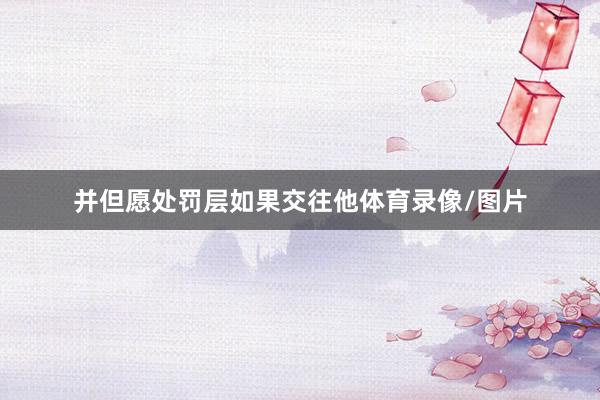 并但愿处罚层如果交往他体育录像/图片