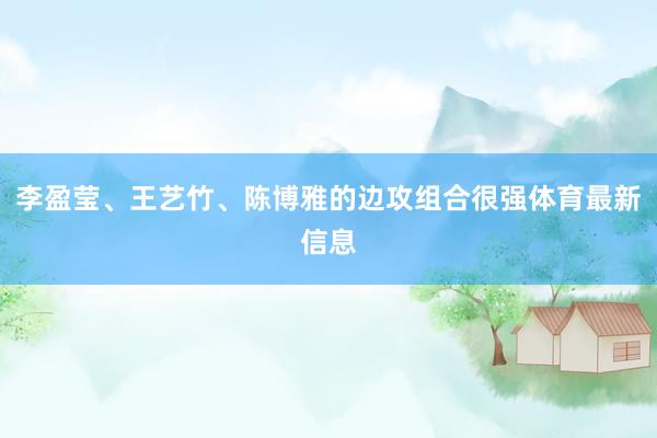 李盈莹、王艺竹、陈博雅的边攻组合很强体育最新信息