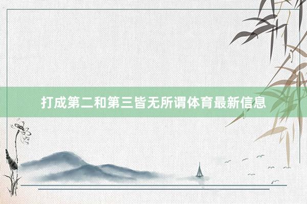 打成第二和第三皆无所谓体育最新信息