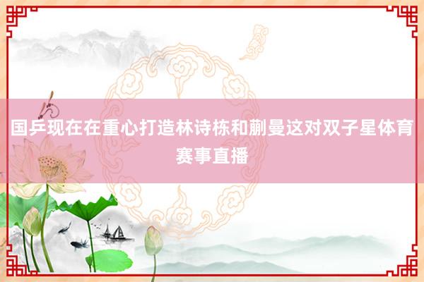 国乒现在在重心打造林诗栋和蒯曼这对双子星体育赛事直播