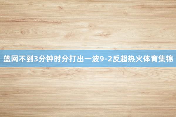 篮网不到3分钟时分打出一波9-2反超热火体育集锦