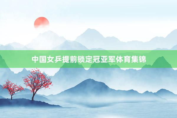 中国女乒提前锁定冠亚军体育集锦