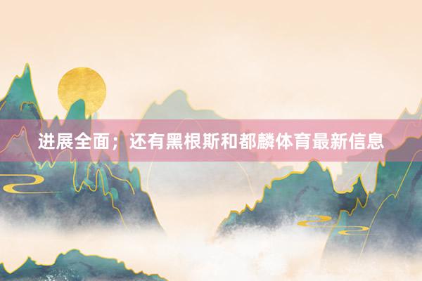 进展全面；还有黑根斯和都麟体育最新信息