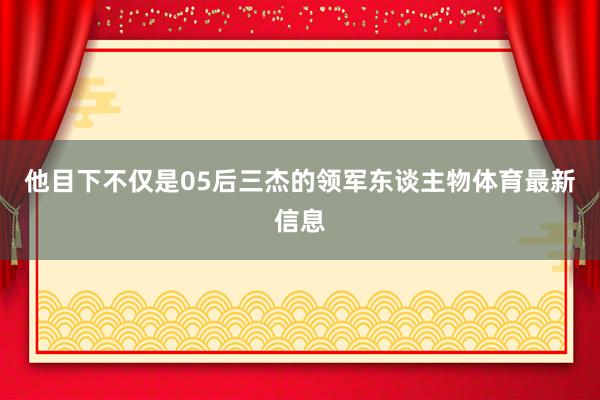 他目下不仅是05后三杰的领军东谈主物体育最新信息