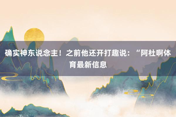 确实神东说念主！之前他还开打趣说：“阿杜啊体育最新信息