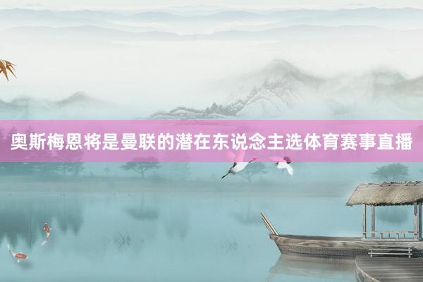 奥斯梅恩将是曼联的潜在东说念主选体育赛事直播