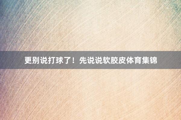 更别说打球了！先说说软胶皮体育集锦