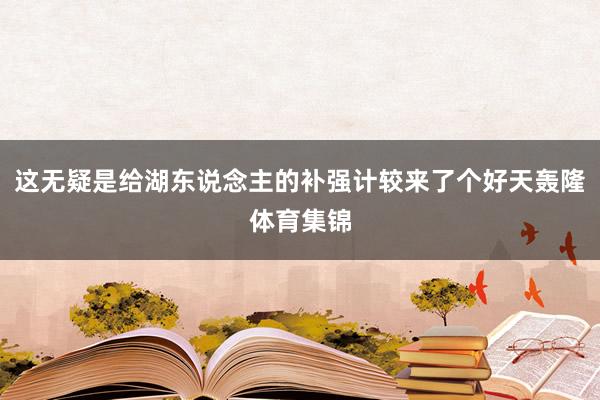 这无疑是给湖东说念主的补强计较来了个好天轰隆体育集锦