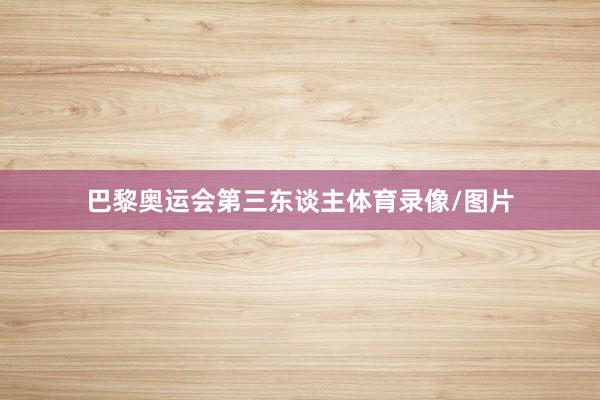巴黎奥运会第三东谈主体育录像/图片