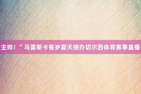 主帅！”马雷斯卡客岁夏天接办切尔西体育赛事直播