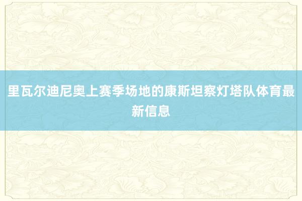 里瓦尔迪尼奥上赛季场地的康斯坦察灯塔队体育最新信息