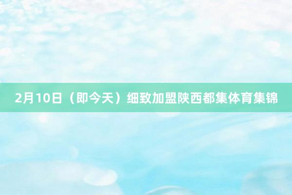 2月10日（即今天）细致加盟陕西都集体育集锦