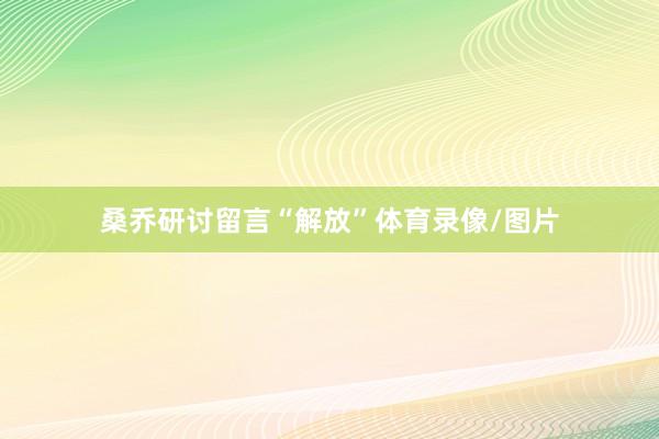 桑乔研讨留言“解放”体育录像/图片