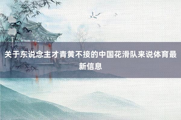 关于东说念主才青黄不接的中国花滑队来说体育最新信息