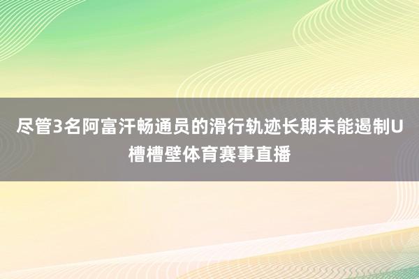尽管3名阿富汗畅通员的滑行轨迹长期未能遏制U槽槽壁体育赛事直播