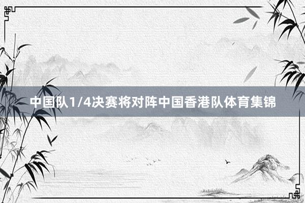 中国队1/4决赛将对阵中国香港队体育集锦