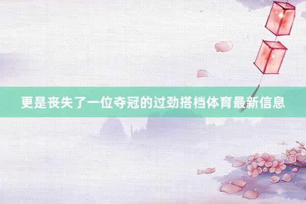 更是丧失了一位夺冠的过劲搭档体育最新信息