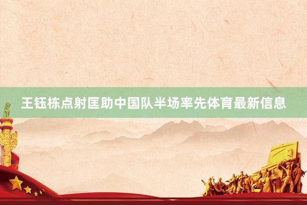 王钰栋点射匡助中国队半场率先体育最新信息