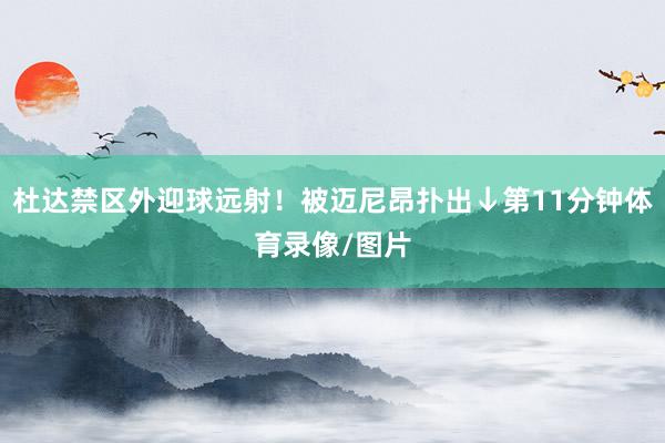 杜达禁区外迎球远射！被迈尼昂扑出↓第11分钟体育录像/图片