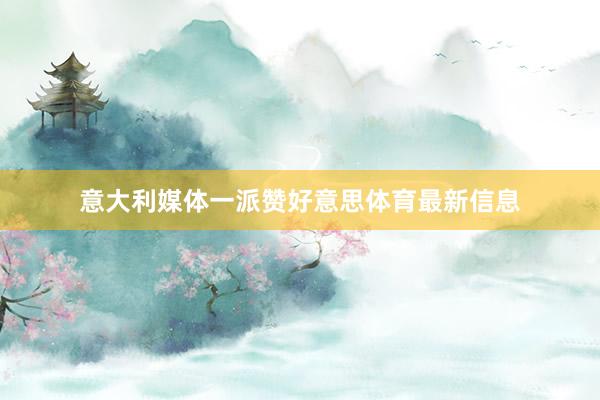 意大利媒体一派赞好意思体育最新信息